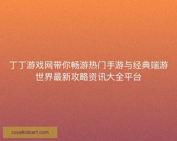 丁丁游戏网带你畅游热门手游与经典端游世界最新攻略资讯大全平台
