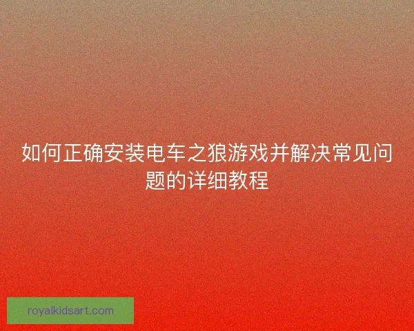 如何正确安装电车之狼游戏并解决常见问题的详细教程 如何正确安装电车之狼游戏并解决常见问题的详细教程