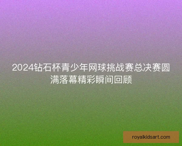 2024钻石杯青少年网球挑战赛总决赛圆满落幕精彩瞬间回顾