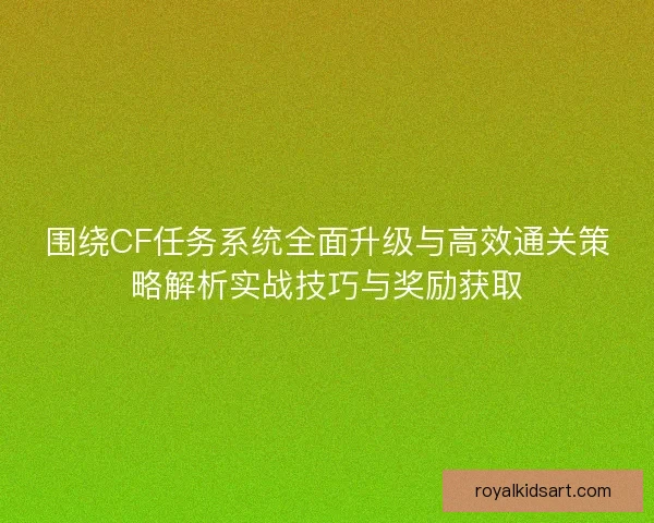 围绕CF任务系统全面升级与高效通关策略解析实战技巧与奖励获取
