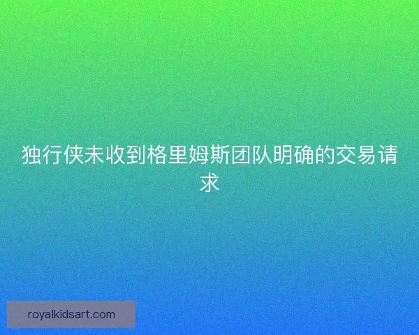 独行侠未收到格里姆斯团队明确的交易请求