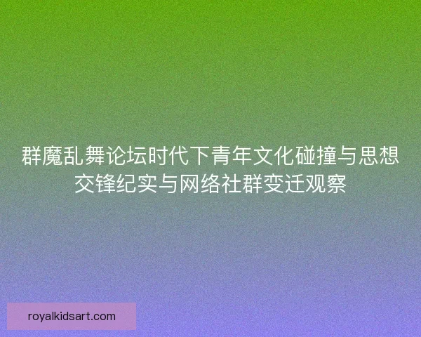 群魔乱舞论坛时代下青年文化碰撞与思想交锋纪实与网络社群变迁观察