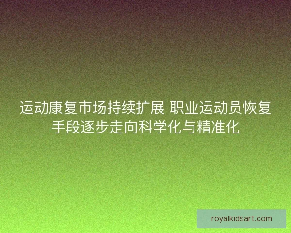 运动康复市场持续扩展 职业运动员恢复手段逐步走向科学化与精准化