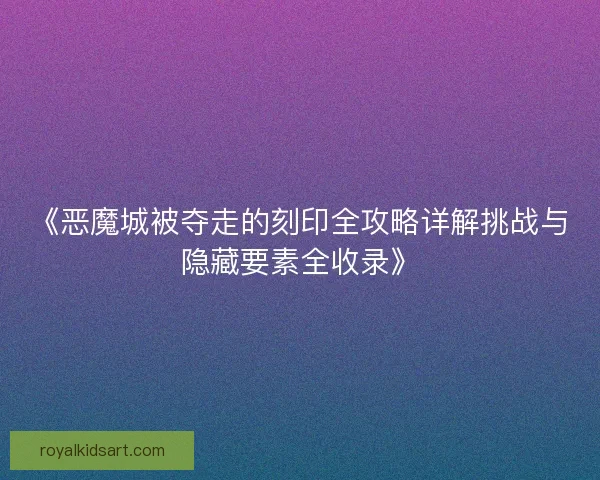 《恶魔城被夺走的刻印全攻略详解挑战与隐藏要素全收录》