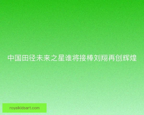 中国田径未来之星谁将接棒刘翔再创辉煌