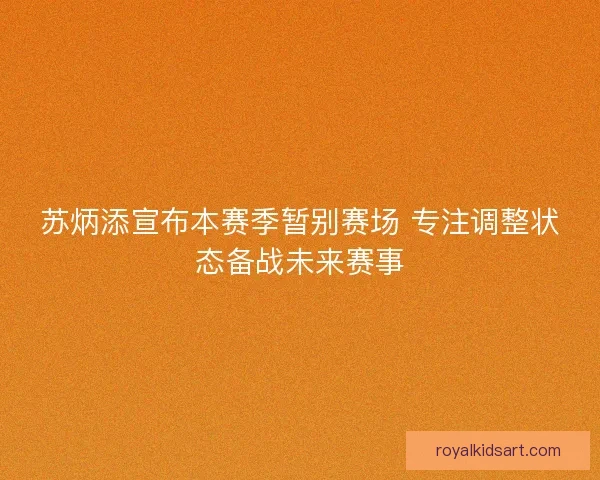 苏炳添宣布本赛季暂别赛场 专注调整状态备战未来赛事 苏炳添宣布本赛季暂别赛场 专注调整状态备战未来赛事