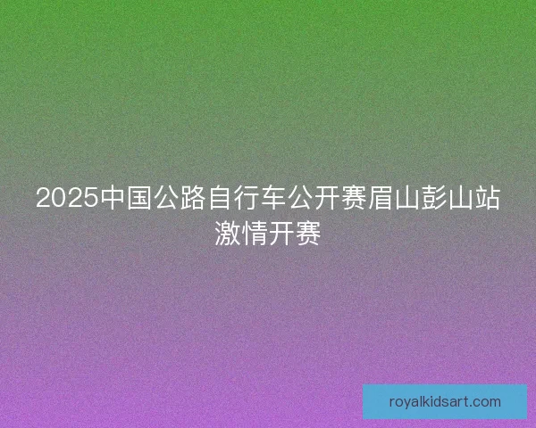 2025中国公路自行车公开赛眉山彭山站激情开赛