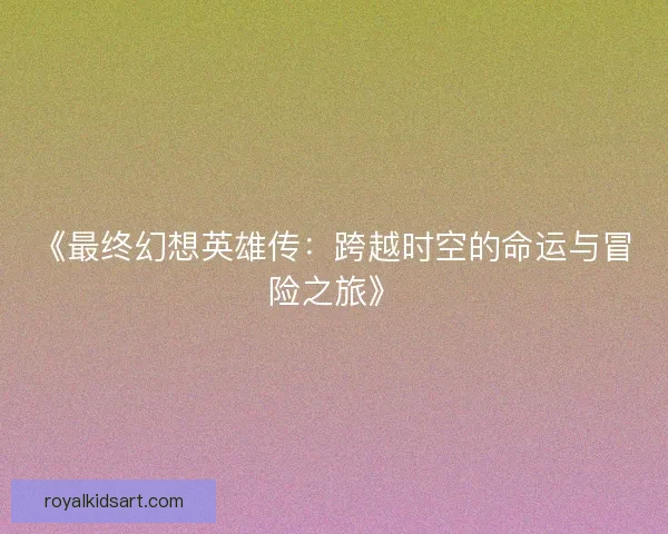 《最终幻想英雄传：跨越时空的命运与冒险之旅》
