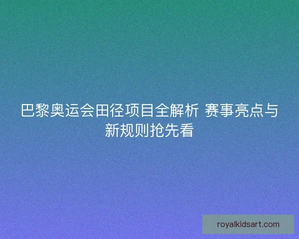 巴黎奥运会田径项目全解析 赛事亮点与新规则抢先看
