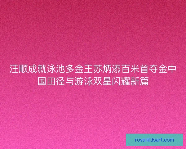 汪顺成就泳池多金王苏炳添百米首夺金中国田径与游泳双星闪耀新篇