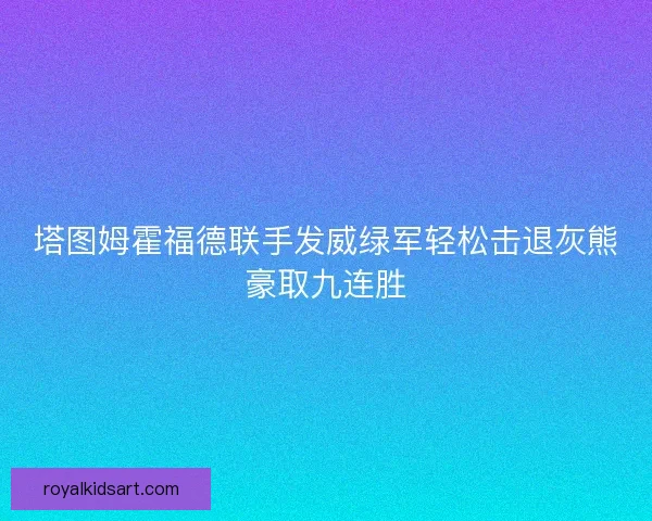 塔图姆霍福德联手发威绿军轻松击退灰熊豪取九连胜 塔图姆霍福德联手发威绿军轻松击退灰熊豪取九连胜