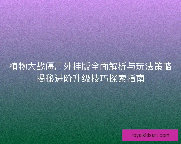 植物大战僵尸外挂版全面解析与玩法策略揭秘进阶升级技巧探索指南 植物大战僵尸外挂版全面解析与玩法策略揭秘进阶升级技巧探索指南