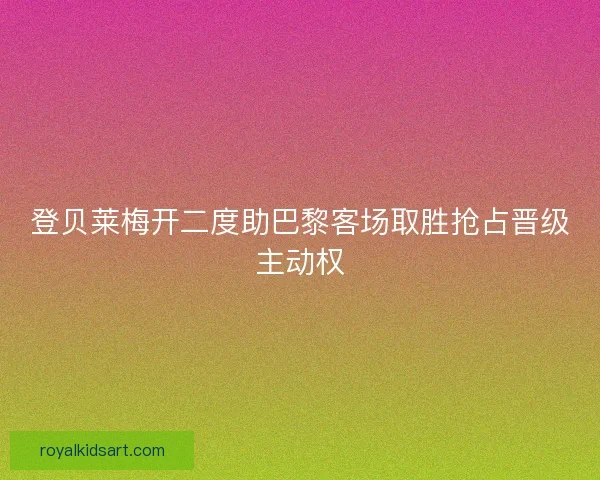 登贝莱梅开二度助巴黎客场取胜抢占晋级主动权 登贝莱梅开二度助巴黎客场取胜抢占晋级主动权