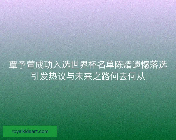 覃予萱成功入选世界杯名单陈熠遗憾落选引发热议与未来之路何去何从 覃予萱成功入选世界杯名单陈熠遗憾落选引发热议与未来之路何去何从