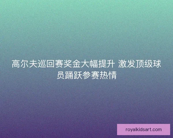 高尔夫巡回赛奖金大幅提升 激发顶级球员踊跃参赛热情