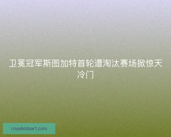 卫冕冠军斯图加特首轮遭淘汰赛场掀惊天冷门 卫冕冠军斯图加特首轮遭淘汰赛场掀惊天冷门