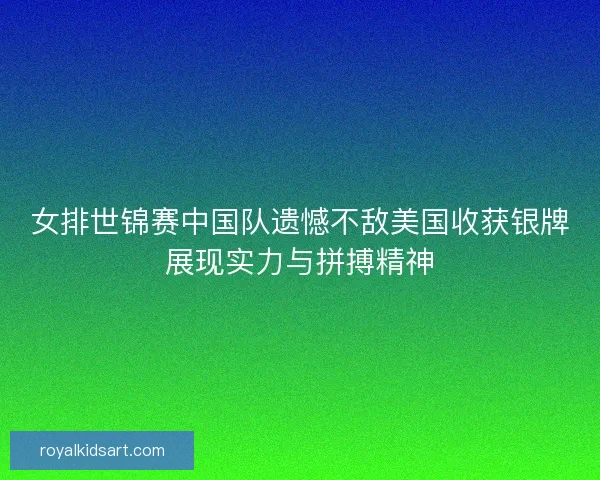 女排世锦赛中国队遗憾不敌美国收获银牌展现实力与拼搏精神 女排世锦赛中国队遗憾不敌美国收获银牌展现实力与拼搏精神