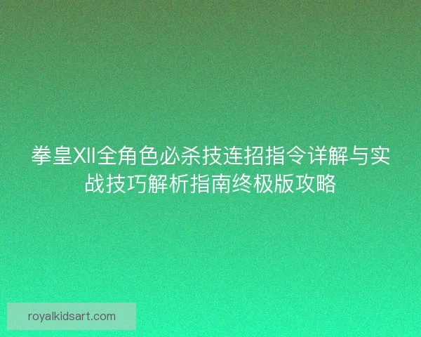 拳皇XII全角色必杀技连招指令详解与实战技巧解析指南终极版攻略 拳皇XII全角色必杀技连招指令详解与实战技巧解析指南终极版攻略