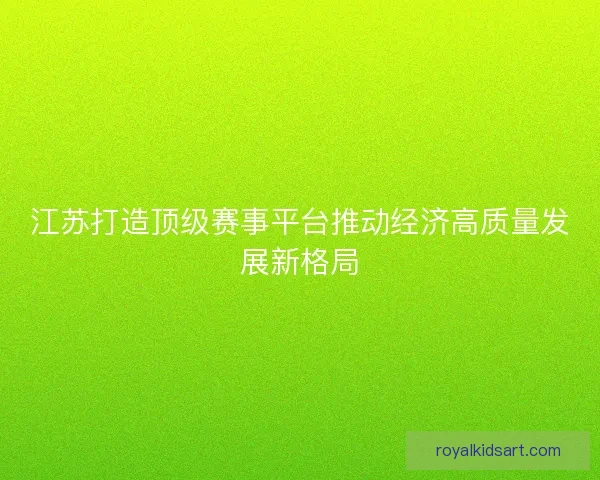 江苏打造顶级赛事平台推动经济高质量发展新格局