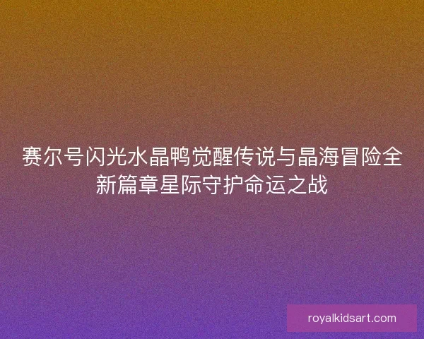 赛尔号闪光水晶鸭觉醒传说与晶海冒险全新篇章星际守护命运之战 赛尔号闪光水晶鸭觉醒传说与晶海冒险全新篇章星际守护命运之战