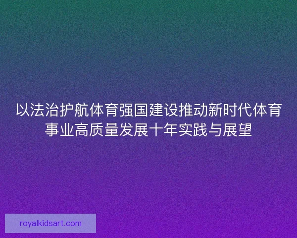 以法治护航体育强国建设推动新时代体育事业高质量发展十年实践与展望