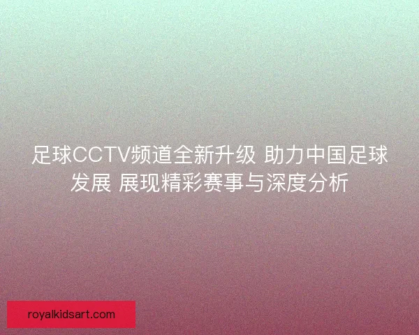 足球CCTV频道全新升级 助力中国足球发展 展现精彩赛事与深度分析 足球CCTV频道全新升级 助力中国足球发展 展现精彩赛事与深度分析