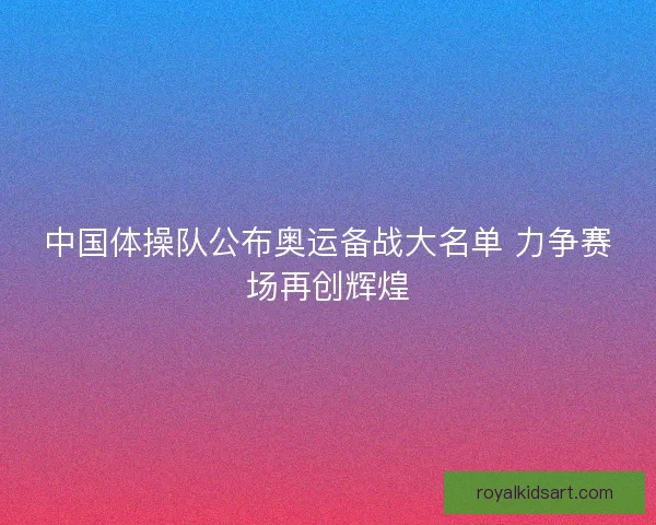中国体操队公布奥运备战大名单 力争赛场再创辉煌