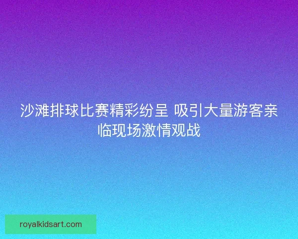 沙滩排球比赛精彩纷呈 吸引大量游客亲临现场激情观战 沙滩排球比赛精彩纷呈 吸引大量游客亲临现场激情观战