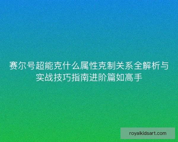 赛尔号超能克什么属性克制关系全解析与实战技巧指南进阶篇如高手 赛尔号超能克什么属性克制关系全解析与实战技巧指南进阶篇如高手