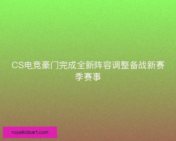 CS电竞豪门完成全新阵容调整备战新赛季赛事 CS电竞豪门完成全新阵容调整备战新赛季赛事