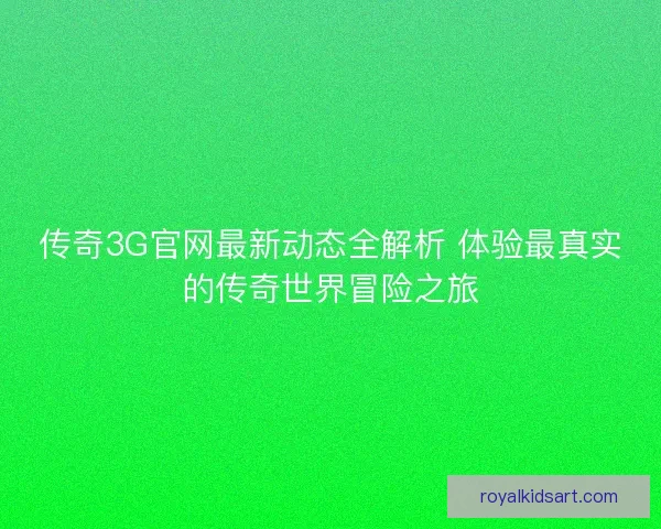 传奇3G官网最新动态全解析 体验最真实的传奇世界冒险之旅