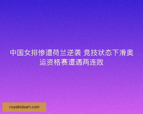 中国女排惨遭荷兰逆袭 竞技状态下滑奥运资格赛遭遇两连败