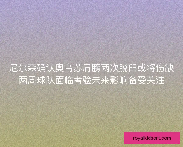 尼尔森确认奥乌苏肩膀两次脱臼或将伤缺两周球队面临考验未来影响备受关注 尼尔森确认奥乌苏肩膀两次脱臼或将伤缺两周球队面临考验未来影响备受关注