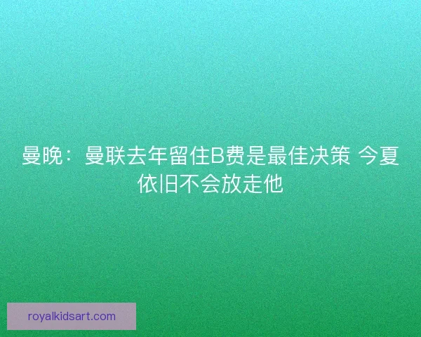 曼晚：曼联去年留住B费是最佳决策 今夏依旧不会放走他