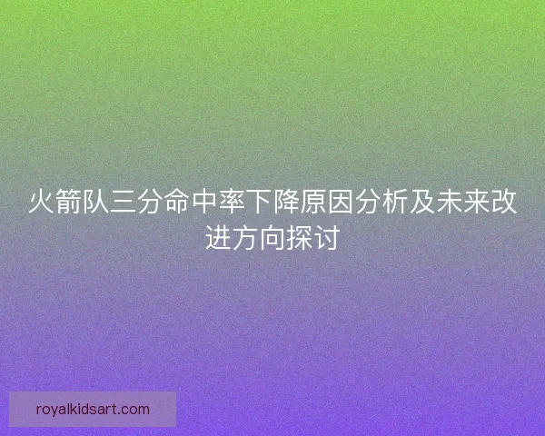 火箭队三分命中率下降原因分析及未来改进方向探讨 火箭队三分命中率下降原因分析及未来改进方向探讨